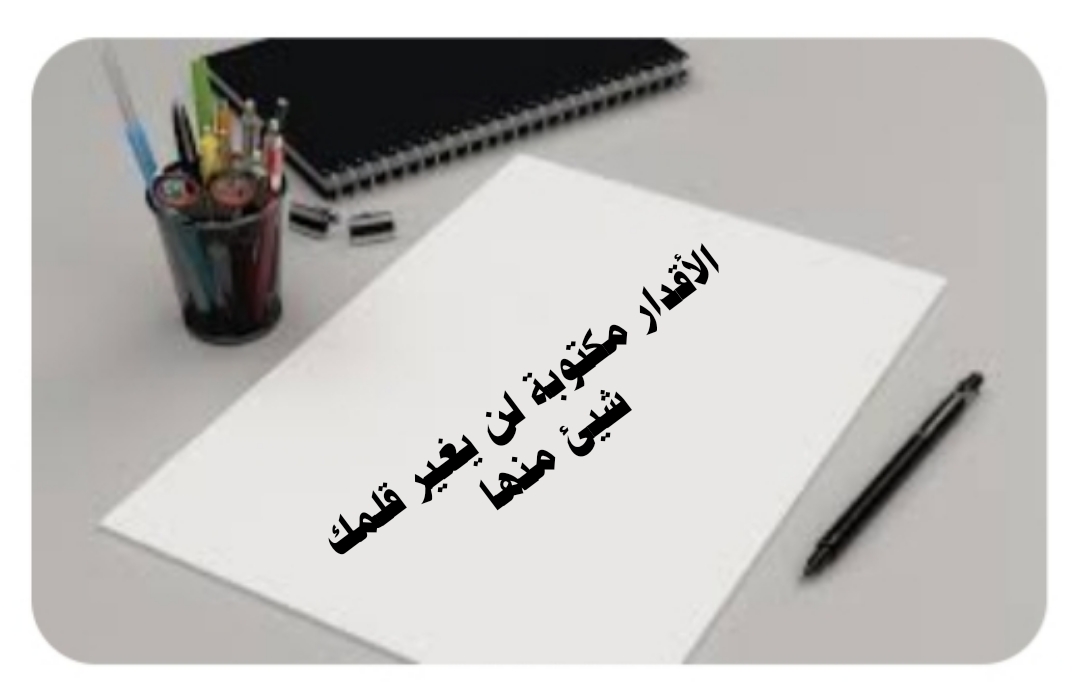  ((الأقدار مكتوبة لن يغير قلمك شيئ منها))