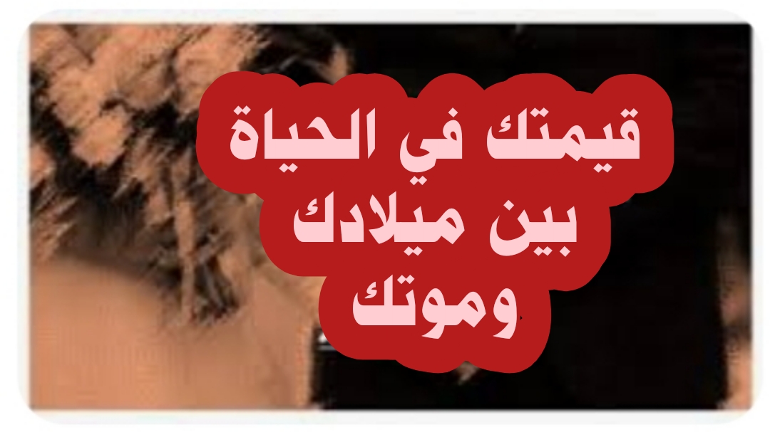 ((قيمتك في الحياة بين ميلادك وموتك ))