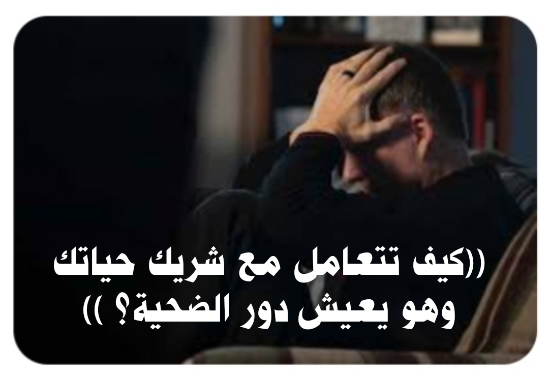 ((كيف تتعامل مع شريك حياتك وهو يعيش دور الضحية؟ )) 
