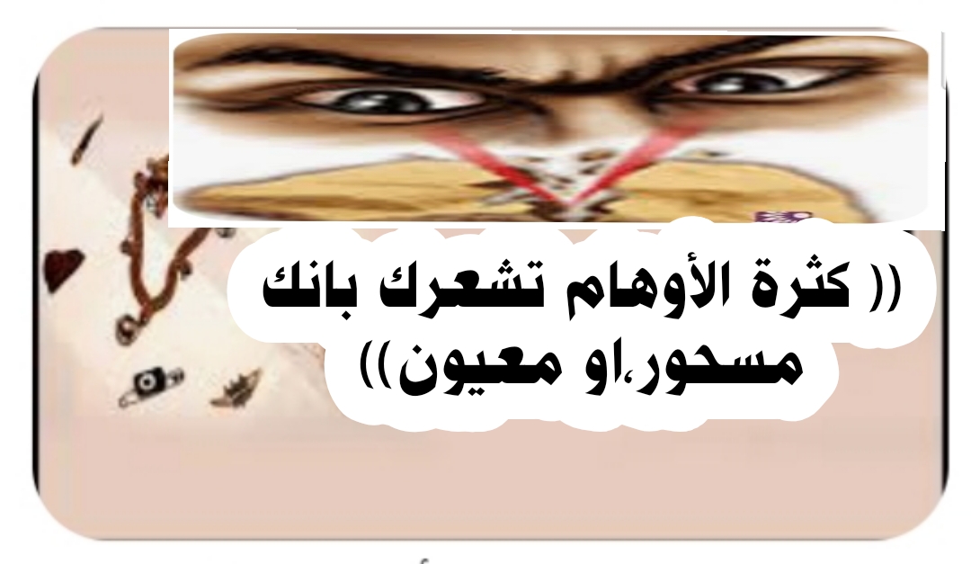 (( كثرة الأوهام تشعرك بانك مسحور،او معيون))
