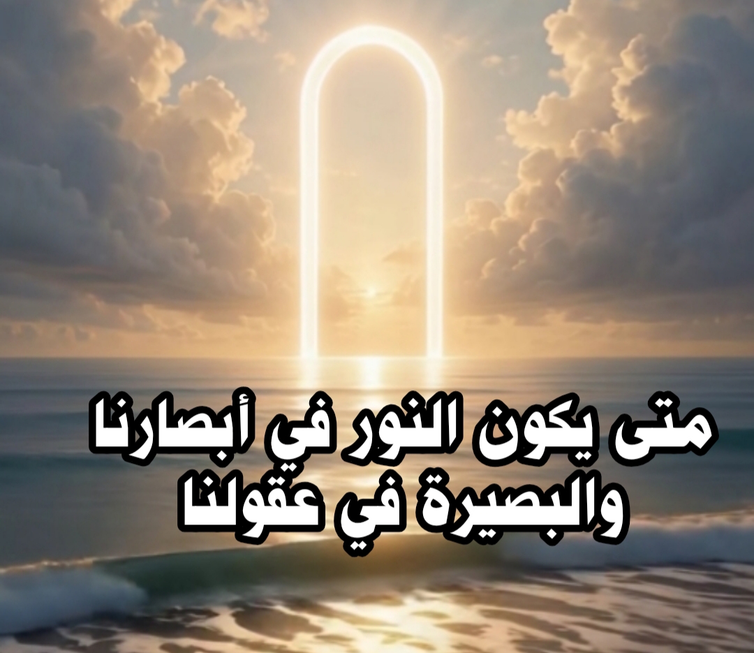 (( متى يكون النور في أبصارنا والبصيرة في عقولنا ))
