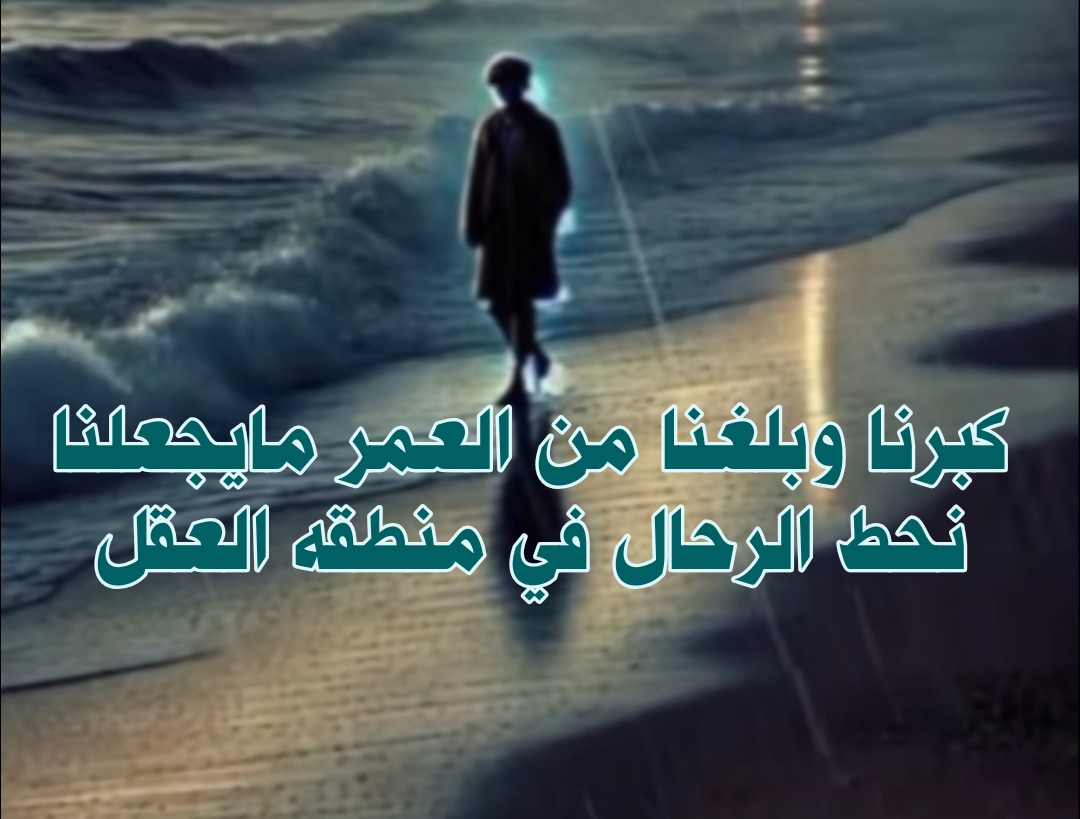 ( كبرنا وبلغنا من العمر ما يجعلنا نحط الرحال في منطقة العقل)