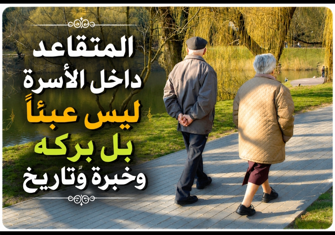  المتقاعد داخل الأسرة ليس عبئا بل بركه وخبرة وتاريخ